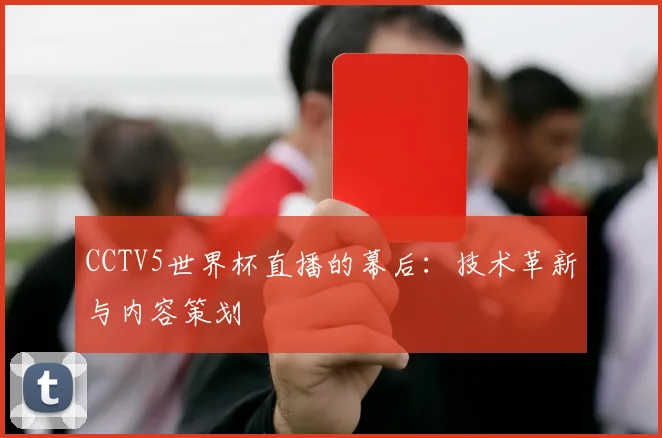 CCTV5世界杯直播的幕后：技术革新与内容策划