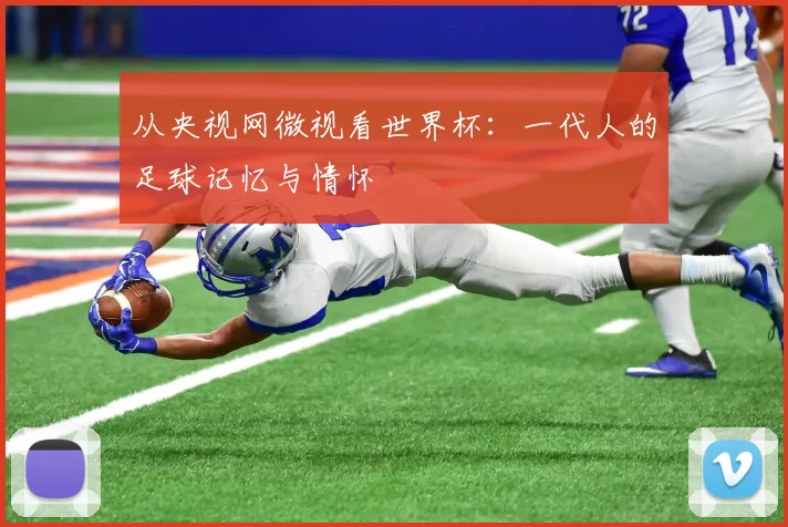 从央视网微视看世界杯：一代人的足球记忆与情怀