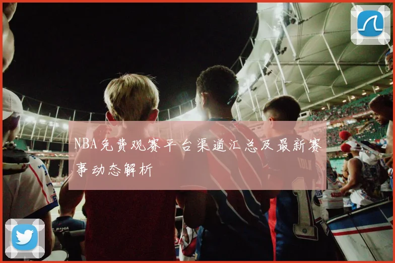 NBA免费观赛平台渠道汇总及最新赛事动态解析