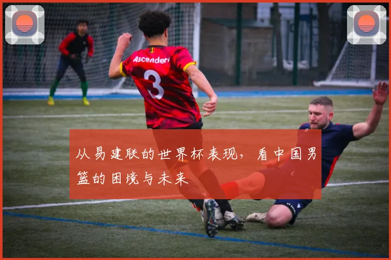 从易建联的世界杯表现，看中国男篮的困境与未来